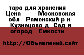 тара для хранения  › Цена ­ 20 - Московская обл., Раменский р-н, Кузнецово д. Сад и огород » Ёмкости   